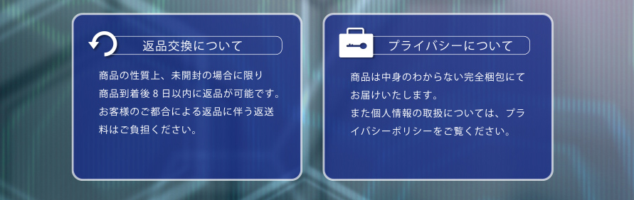 返品交換について　商品の性質上、未開封の場合に限り商品到着後8日以内に返品が可能です。お客様のご都合による返品に伴う返送料はご負担ください。　プライバシーについて　商品は中身のわからない完全梱包にてお届けいたします。また個人情報の取扱については、プライバシーポリシーをご覧ください。